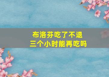 布洛芬吃了不退 三个小时能再吃吗